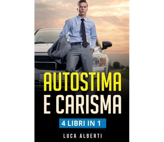 Autostima e Carisma 4 LIBRIN in 1. Come Aumentare la Fiducia in Se’ Stessi e Rag