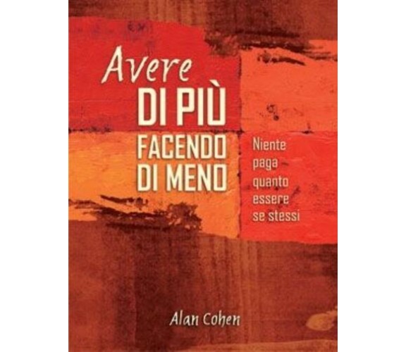 Avere di più facendo di meno. Niente paga quanto essere se stessi di Alan Cohen,