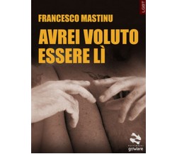 Avrei voluto essere lì	 di Francesco Mastinu,  2018,  Goware