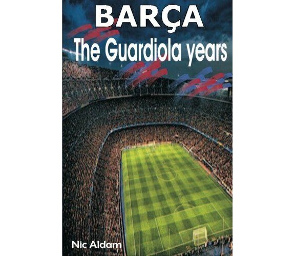 Barça: The Guardiola Years - Nic Aldam - Createspace, 2013