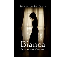 Bianca, la ragazza d’acciaio	 di Domenico La Porta,  2020,  Youcanprint