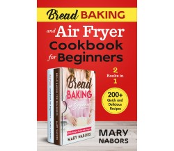 Bread Baking and Air Fryer Cookbook for Beginners (2 Books in 1). 200+ Quick and