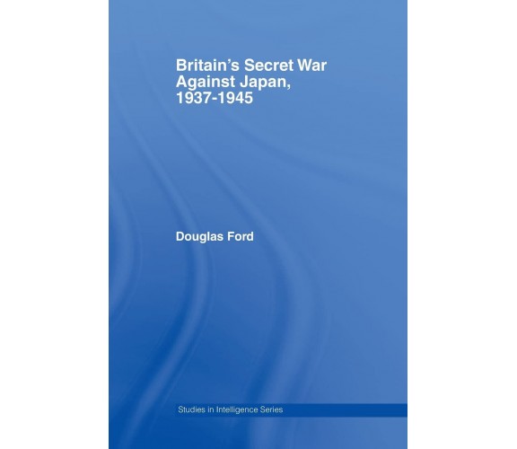 Britain's Secret War against Japan, 1937-1945 - Douglas - Routledge, 2011