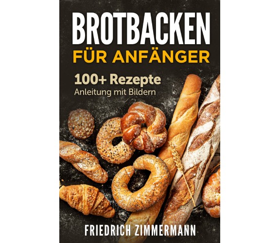 Brotbacken für Anfänger. 100+ Rezepte Anleitung mit Bildern di Friedrich Zimmerm