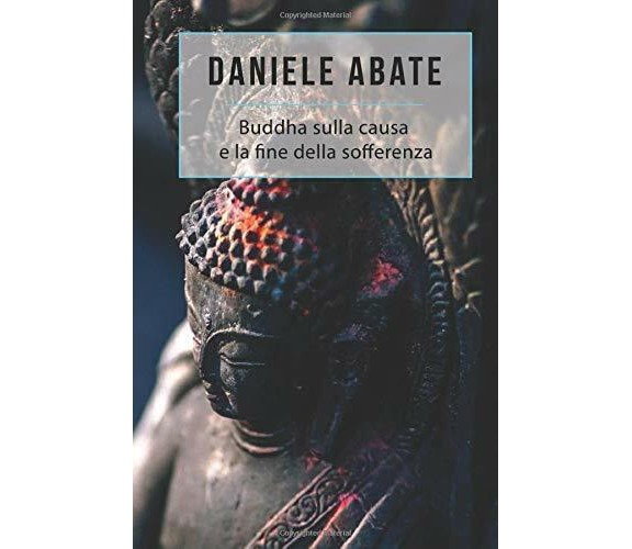 Buddha Sulla Causa e la Fine Della Sofferenza di Daniele Abate,  2017,  Indipend