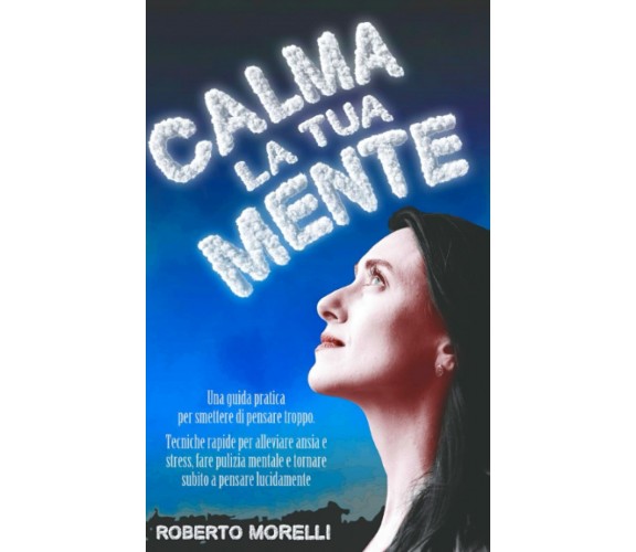 CALMA LA TUA MENTE: Una guida pratica per smettere di pensare troppo. Tecniche r