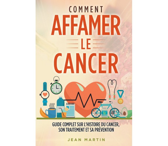 COMMENT AFFAMER LE CANCER. Guide complet sur l’histoire du cancer, son traitemen