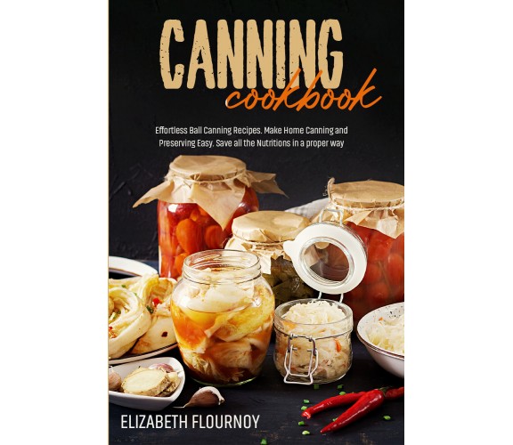 Canning cookbook. Effortless Ball Canning Recipes. Make Home Canning and Preserv