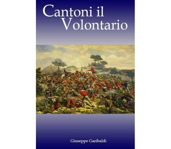 Cantoni il Volontario di Giuseppe Garibaldi,  2017,  Createspace Independent Pub