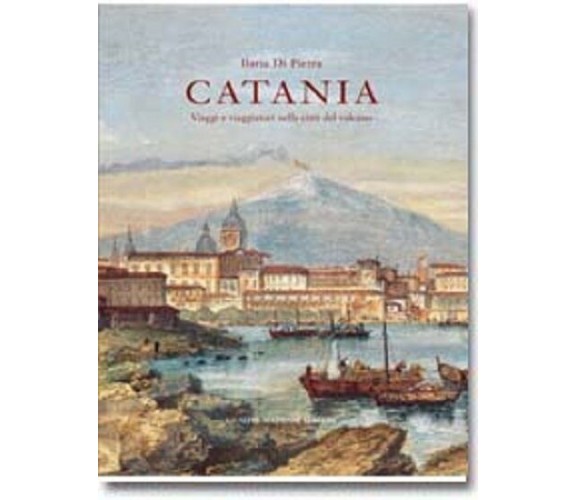 Catania. Viaggi e viaggiatori nella città del vulcano - Ilaria Di Pietra 