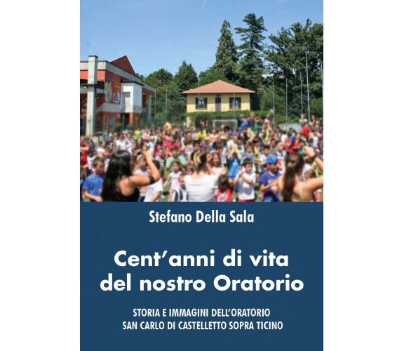 Cent’anni di vita del nostro oratorio di Stefano Della Sala,  2021,  Youcanprint