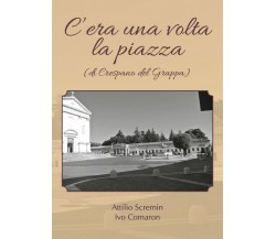 C’era una volta la piazza (di Crespano del Grappa)	 di Attilio Scremin, Ivo Coma