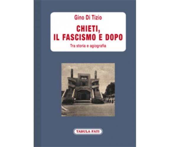 Chieti, il fascismo e dopo. Tra storia e agiografia di Gino Di Tizio,  2021,  Ta