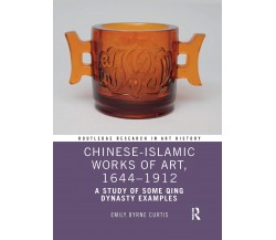 Chinese-Islamic Works Of Art, 1644-1912 - Emily Byrne Curtis - Routledge, 2022