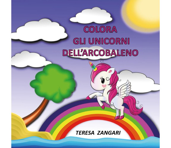 Colora gli unicorni dell’arcobaleno - Teresa Zangari,  2019,  Youcanprint