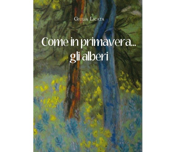 Come in primavera... gli alberi di Giulia Licata,  2016,  Youcanprint