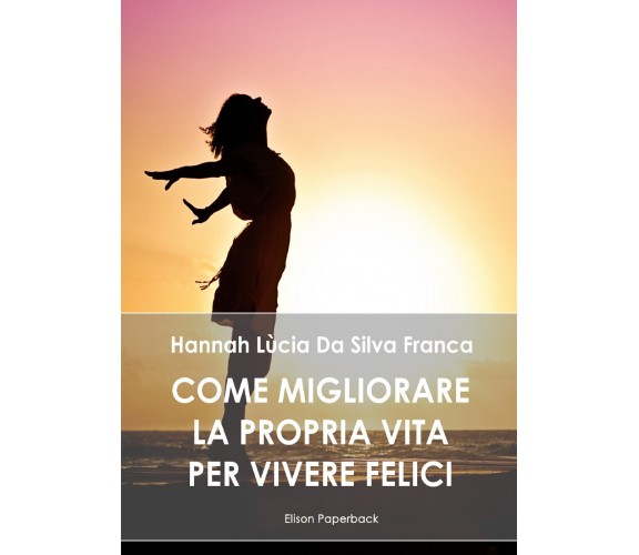 Come migliorare la propria vita per vivere felici - Hannah Lùcia Da Silva Franca