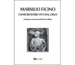 Come ricevere vita dal cielo -  Marsilio Ficino, G. Albano,  2014,  Youcanprint