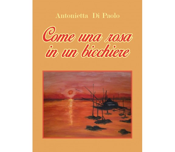 Come una rosa in un bicchiere di Antonietta Di Paolo,  2018,  Youcanprint