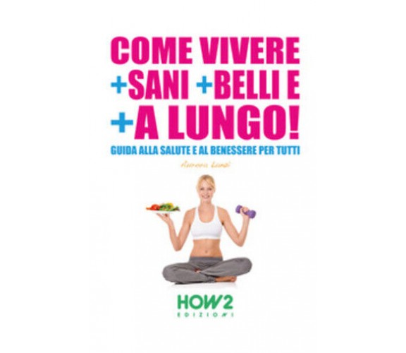 Come vivere + sani + belli e + a lungo di Aurora Lanzi,  2015,  How2