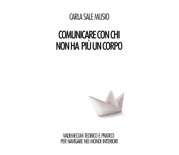 Comunicare con chi non ha più un corpo di Carla Sale Musio,  2019,  Youcanprint