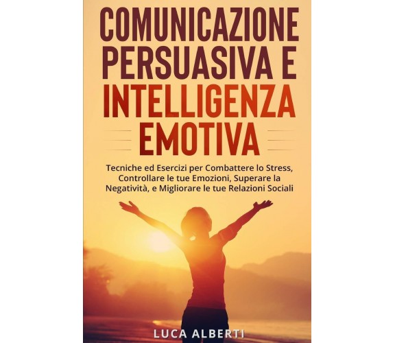 Comunicazione Persuasiva Ed Intelligenza Emotiva Tecniche ed Esercizi per Combat