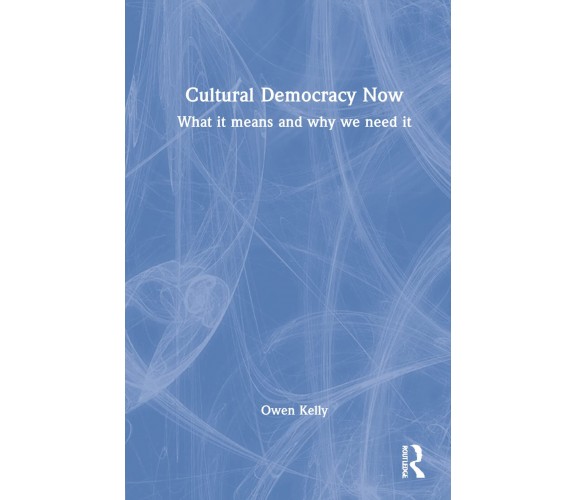 Cultural Democracy Now - Owen Kelly - Routledge, 2022