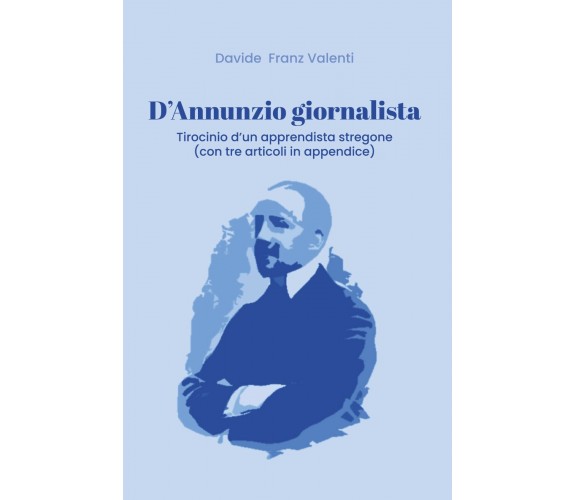 D’Annunzio giornalista. Tirocinio d’un apprendista stregone (con tre articoli in