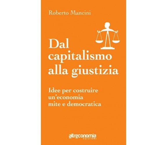 Dal capitalismo alla giustizia idee per costruire un’economia mite e democratica