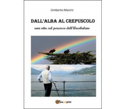 Dall’alba al crepuscolo	 di Umberto Manini,  2014,  Youcanprint