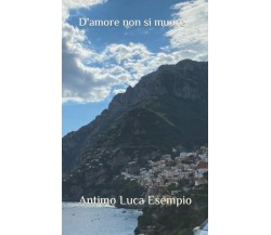 D’amore non si muore di Antimo Luca Esempio,  2022,  Indipendently Published