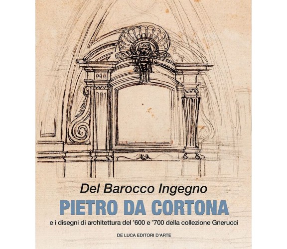 Del barocco ingegno.Pietro da Cortona e i disegni di architettura del '600 e 700