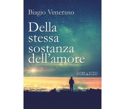 Della stessa sostanza dell’amore	 di Biagio Veneruso,  2018,  Youcanprint