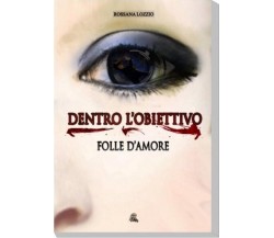 Dentro l’obiettivo, folle d’amore - Rossana Lozzio,  2016,  Nettarg Editore 