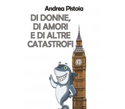 Di donne, di amori e di altre catastrofi	 di Andrea Pistoia,  2017,  Youcanprint