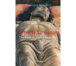 Di pietra e furore. Vita e arte di Andrea Mantegna - Francesca Diotallevi - 2022