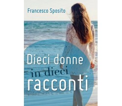 Dieci donne in dieci racconti	 di Francesco Sposito,  2018,  Youcanprint