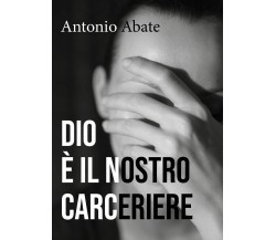 Dio è il nostro carceriere di Antonio Abate,  2018,  Youcanprint