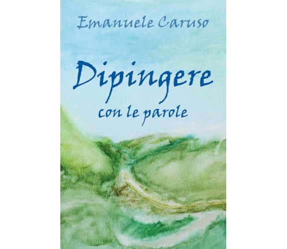 Dipingere con le parole di Emanuele Caruso,  2019,  Youcanprint