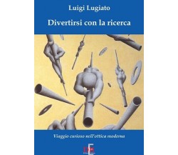 Divertirsi con la ricerca. Viaggio curioso nell’ottica moderna di Luigi A. Lugi