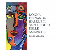 Donna Fernanda Isabel e il saccheggio delle Americhe	 di Dale Zaccaria,  2020,  