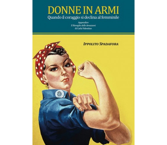 Donne in armi. Quando il coraggio si declina al femminile - Ippolito Spadafora