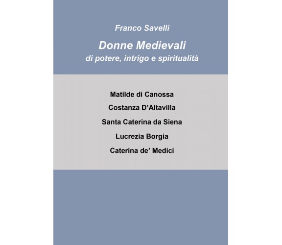 Donne medievali di potere, intrigo e spiritualità di Francesco Savelli,  2021,  