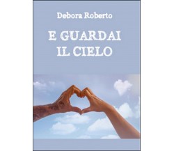 E guardai il cielo	 di Debora Roberto,  2016,  Youcanprint