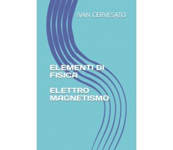 ELEMENTI DI FISICA ELETTROMAGNETISMO di Ivan Cervesato,  2021,  Indipendently Pu