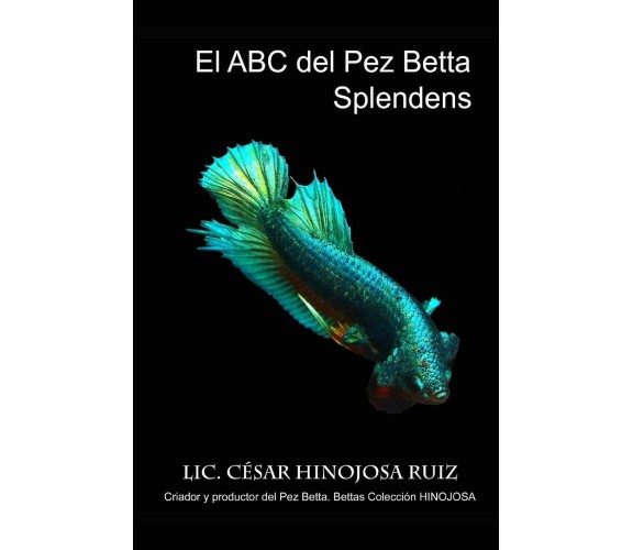 El ABC Del Pez Betta Splendens di Cesar Hinojosa Ruiz,  2018,  Indipendently Pub