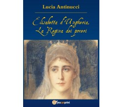 Elisabetta d’Ungheria. La Regina pei poveri, Lucia Antinucci,  2016,  Youcanprin