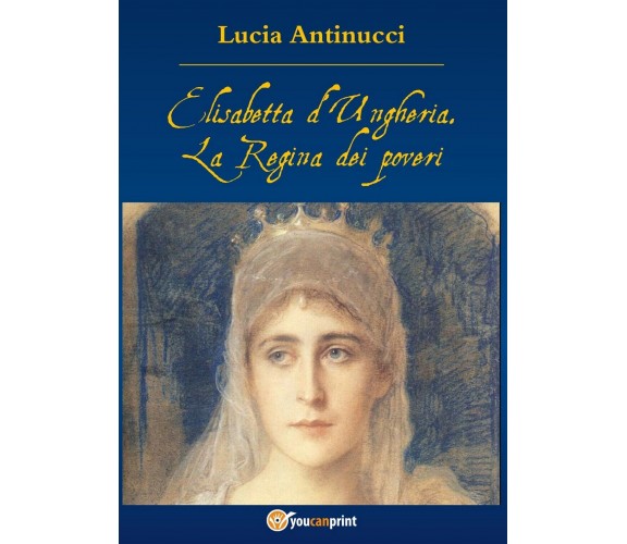 Elisabetta d’Ungheria. La Regina pei poveri, Lucia Antinucci,  2016,  Youcanprin