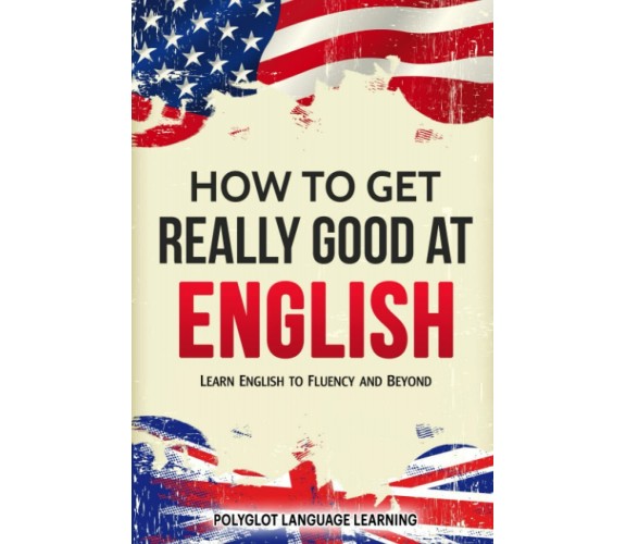 English How to Get Really Good at English: Learn English to Fluency and Beyond	 