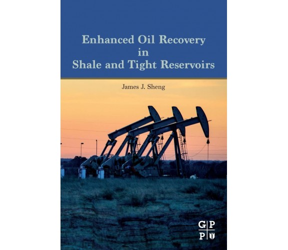 Enhanced Oil Recovery in Shale and Tight Reservoirs -  James Sheng - 2019